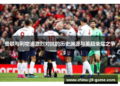曼联与利物浦激烈对抗的历史渊源与英超荣耀之争