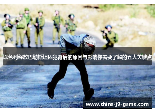 以色列释放巴勒斯坦囚犯背后的原因与影响你需要了解的五大关键点