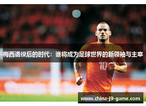 梅西退役后的时代：谁将成为足球世界的新领袖与主宰