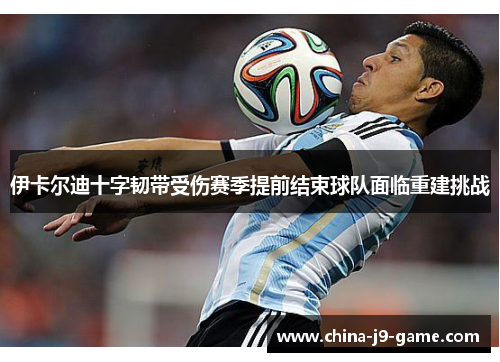 伊卡尔迪十字韧带受伤赛季提前结束球队面临重建挑战