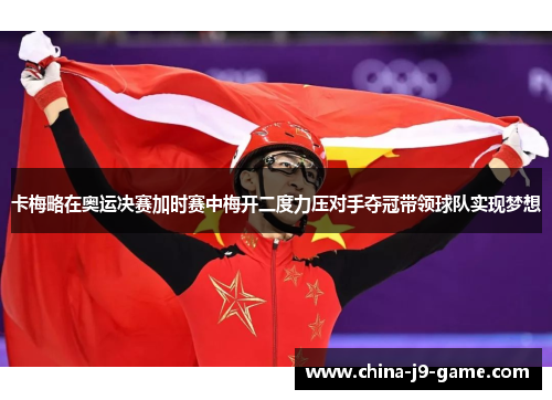 卡梅略在奥运决赛加时赛中梅开二度力压对手夺冠带领球队实现梦想
