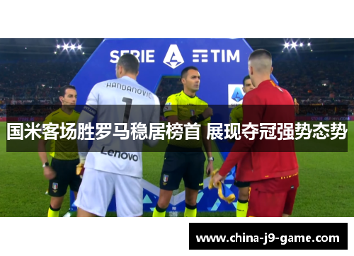 国米客场胜罗马稳居榜首 展现夺冠强势态势