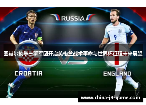 图赫尔执掌三狮军团开启英格兰战术革命与世界杯征程未来展望