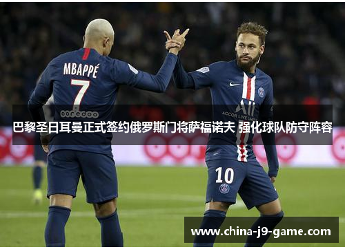 巴黎圣日耳曼正式签约俄罗斯门将萨福诺夫 强化球队防守阵容