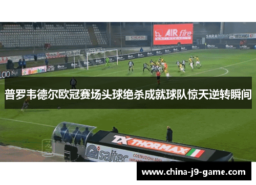 普罗韦德尔欧冠赛场头球绝杀成就球队惊天逆转瞬间