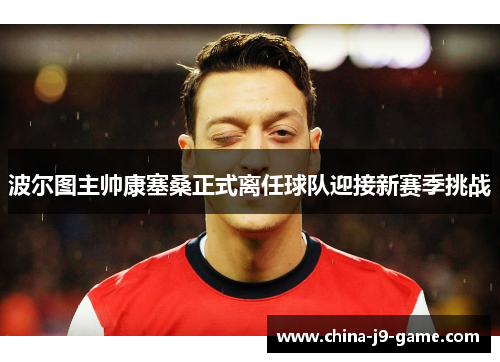 波尔图主帅康塞桑正式离任球队迎接新赛季挑战