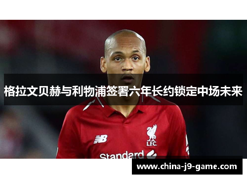 格拉文贝赫与利物浦签署六年长约锁定中场未来